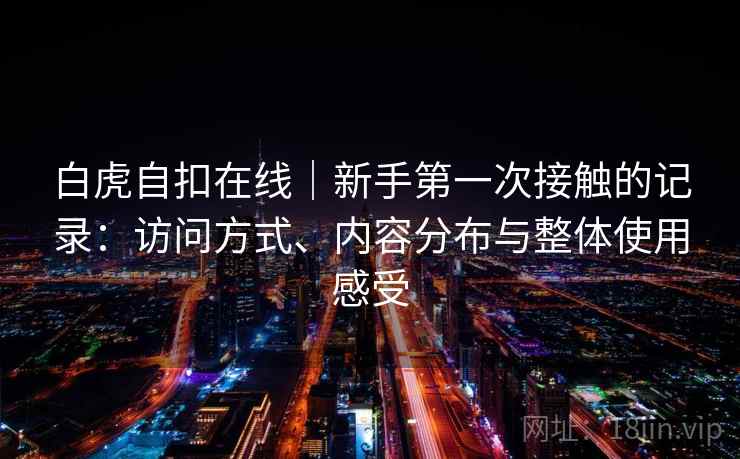 白虎自扣在线｜新手第一次接触的记录：访问方式、内容分布与整体使用感受  第1张