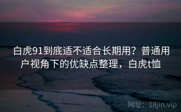 白虎91到底适不适合长期用？普通用户视角下的优缺点整理，白虎t恤  第2张