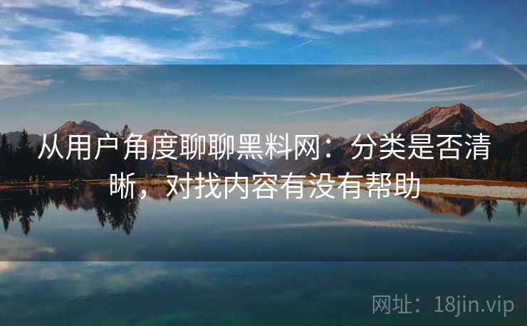 从用户角度聊聊黑料网：分类是否清晰，对找内容有没有帮助  第2张