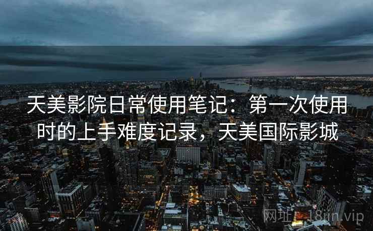 天美影院日常使用笔记：第一次使用时的上手难度记录，天美国际影城  第1张