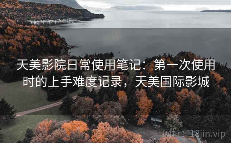 天美影院日常使用笔记：第一次使用时的上手难度记录，天美国际影城  第2张