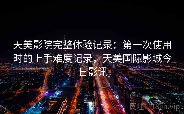 天美影院完整体验记录：第一次使用时的上手难度记录，天美国际影城今日影讯  第2张