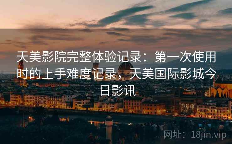 天美影院完整体验记录：第一次使用时的上手难度记录，天美国际影城今日影讯  第1张