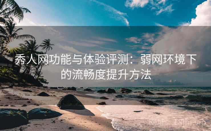 秀人网功能与体验评测：弱网环境下的流畅度提升方法  第2张