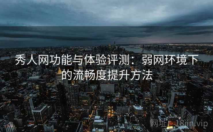 秀人网功能与体验评测：弱网环境下的流畅度提升方法  第1张