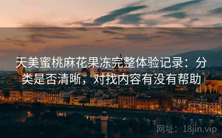 天美蜜桃麻花果冻完整体验记录：分类是否清晰，对找内容有没有帮助  第2张