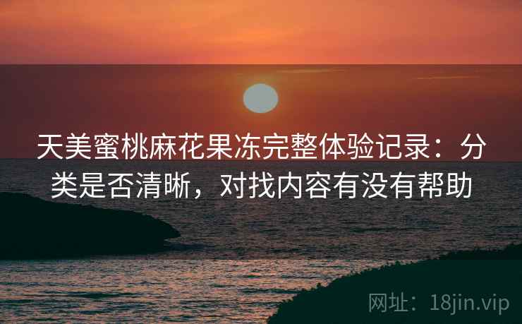 天美蜜桃麻花果冻完整体验记录：分类是否清晰，对找内容有没有帮助  第1张
