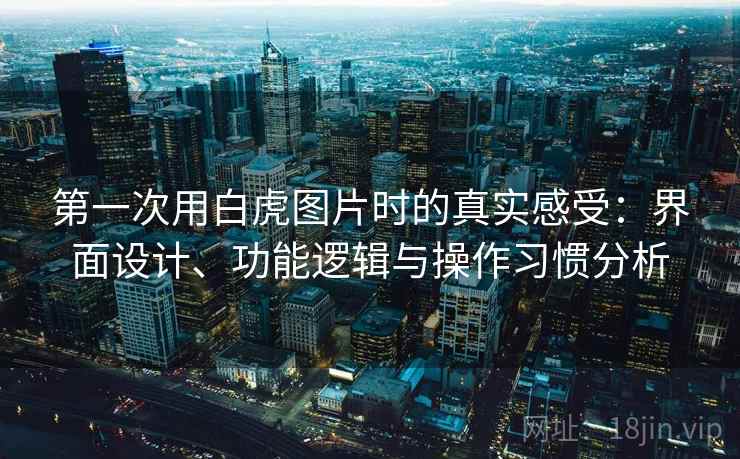 第一次用白虎图片时的真实感受：界面设计、功能逻辑与操作习惯分析  第1张