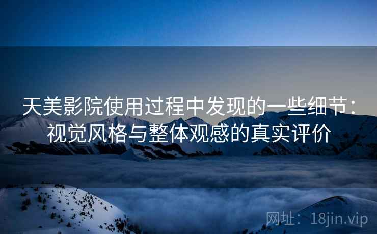 天美影院使用过程中发现的一些细节：视觉风格与整体观感的真实评价  第2张