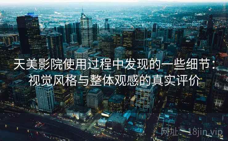 天美影院使用过程中发现的一些细节：视觉风格与整体观感的真实评价  第1张