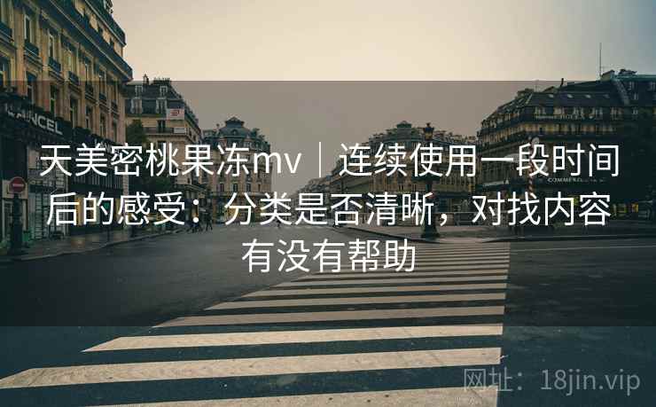天美密桃果冻mv｜连续使用一段时间后的感受：分类是否清晰，对找内容有没有帮助  第1张