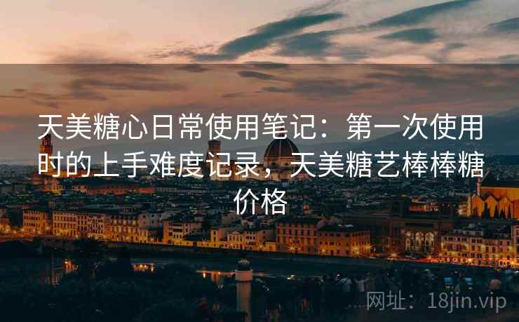 天美糖心日常使用笔记：第一次使用时的上手难度记录，天美糖艺棒棒糖价格  第1张