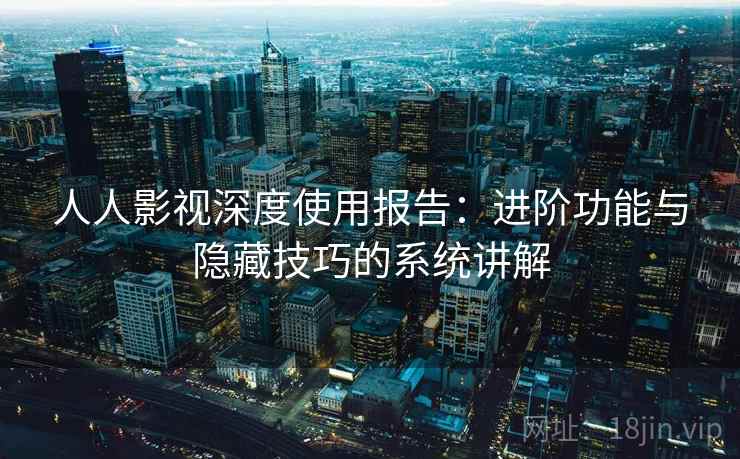 人人影视深度使用报告：进阶功能与隐藏技巧的系统讲解  第1张