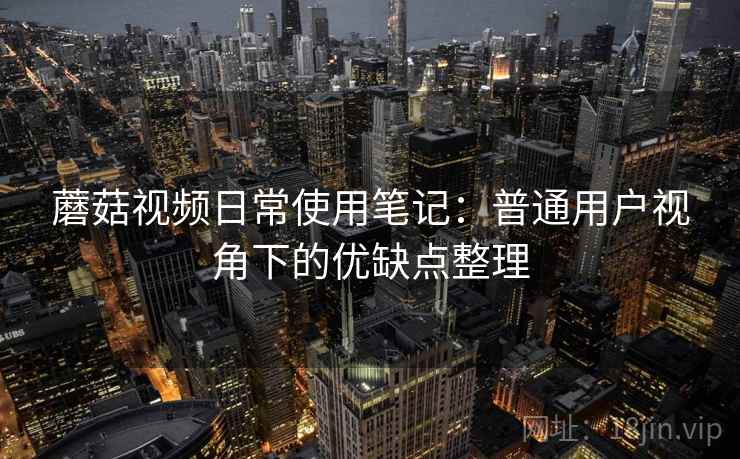 蘑菇视频日常使用笔记：普通用户视角下的优缺点整理  第2张