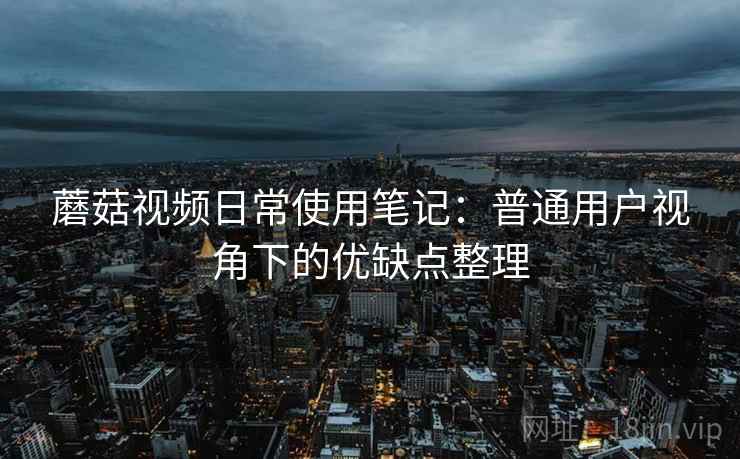 蘑菇视频日常使用笔记：普通用户视角下的优缺点整理  第1张