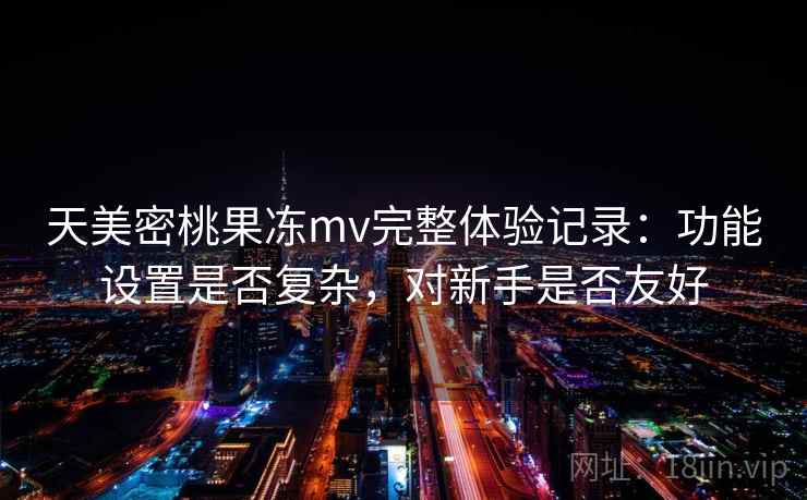 天美密桃果冻mv完整体验记录：功能设置是否复杂，对新手是否友好  第2张