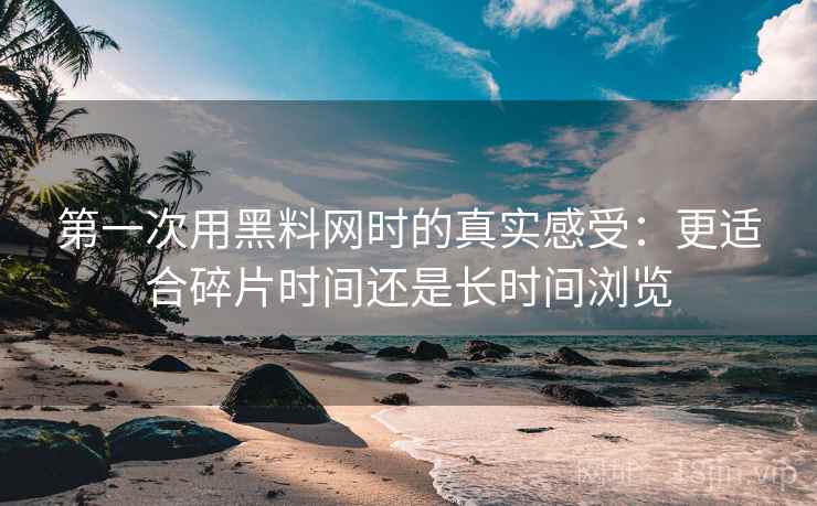 第一次用黑料网时的真实感受：更适合碎片时间还是长时间浏览  第1张