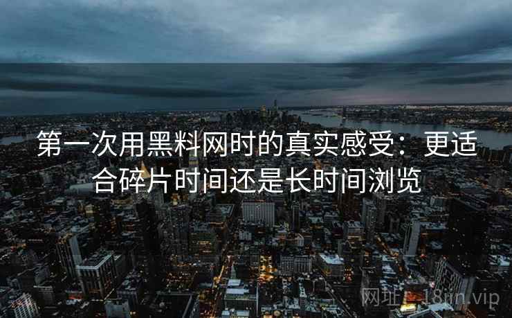 第一次用黑料网时的真实感受：更适合碎片时间还是长时间浏览  第2张