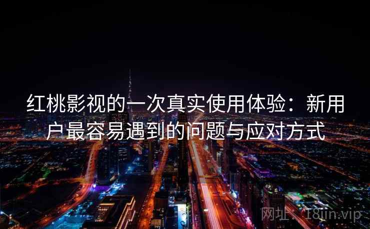 红桃影视的一次真实使用体验：新用户最容易遇到的问题与应对方式  第2张