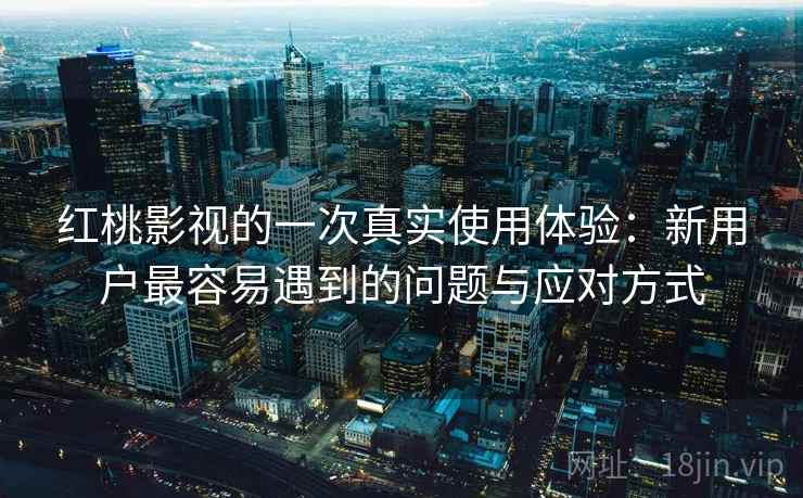 红桃影视的一次真实使用体验：新用户最容易遇到的问题与应对方式  第1张