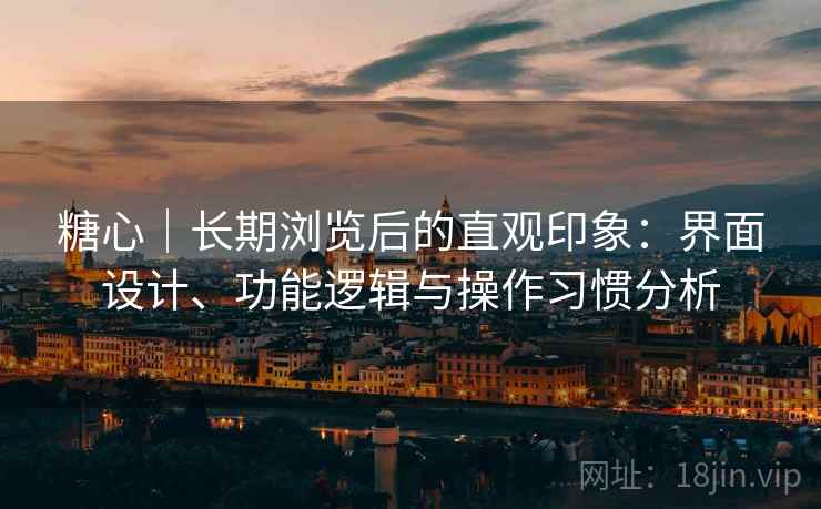 糖心｜长期浏览后的直观印象：界面设计、功能逻辑与操作习惯分析  第1张