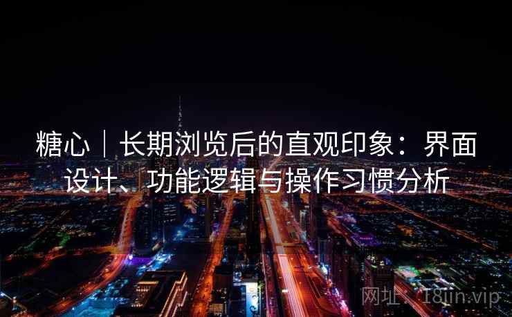 糖心｜长期浏览后的直观印象：界面设计、功能逻辑与操作习惯分析  第2张