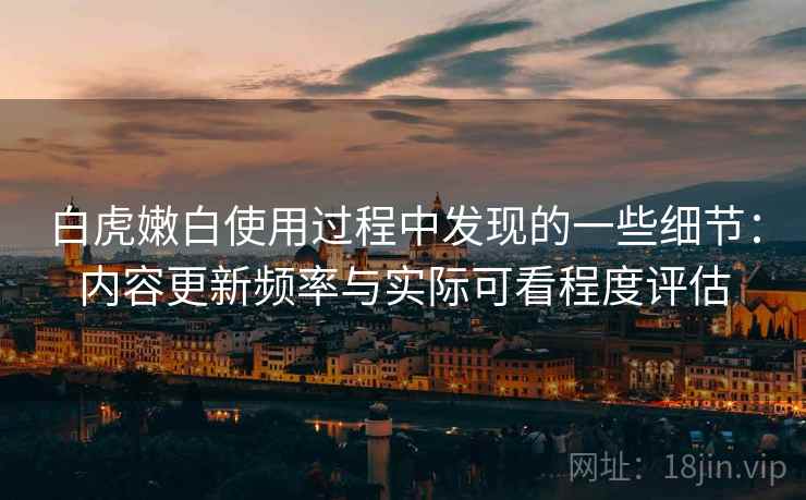 白虎嫩白使用过程中发现的一些细节：内容更新频率与实际可看程度评估  第2张