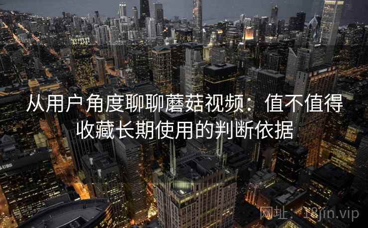 从用户角度聊聊蘑菇视频:值不值得收藏长期使用的判断依据 第1张 从用户角度聊聊蘑菇视频:值不值得收藏长期使用的判断依据 第1张