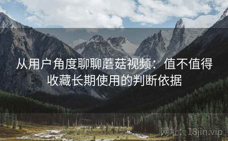 从用户角度聊聊蘑菇视频:值不值得收藏长期使用的判断依据 第2张 从用户角度聊聊蘑菇视频:值不值得收藏长期使用的判断依据 第2张