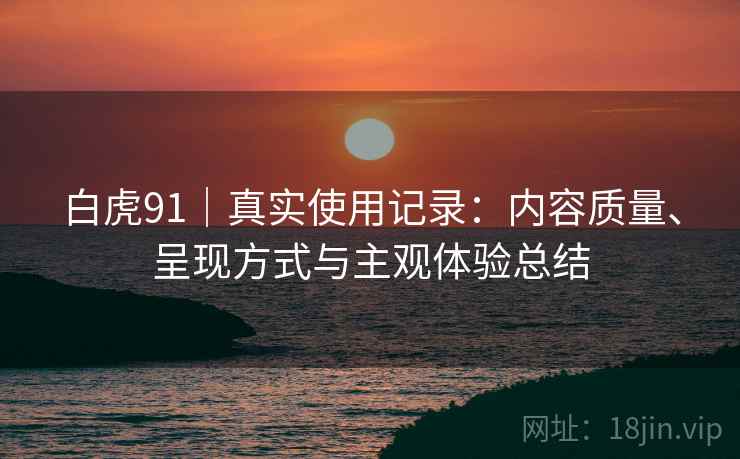 白虎91|真实使用记录:内容质量、呈现方式与主观体验总结 第2张 白虎91|真实使用记录:内容质量、呈现方式与主观体验总结 第2张