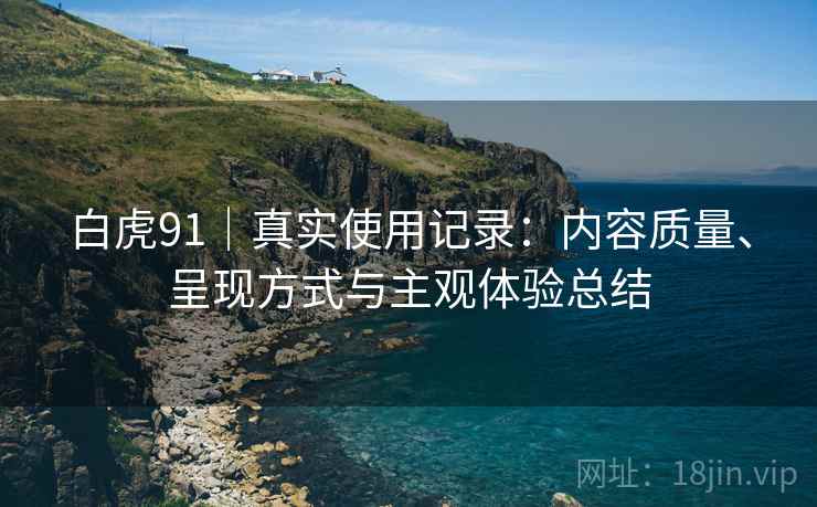 白虎91|真实使用记录:内容质量、呈现方式与主观体验总结 第1张 白虎91|真实使用记录:内容质量、呈现方式与主观体验总结 第1张