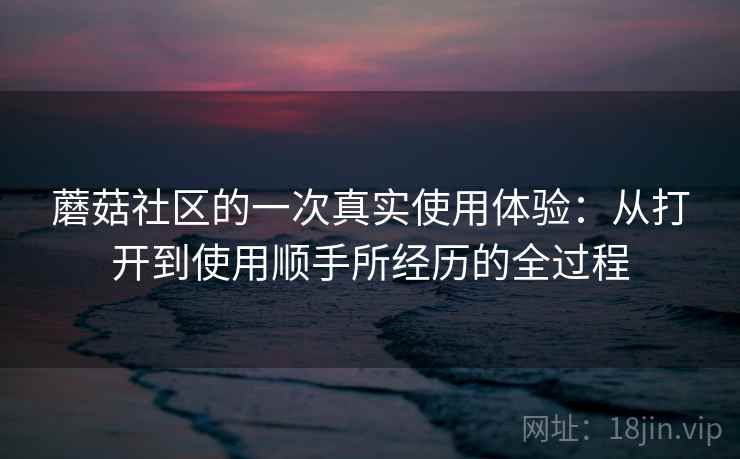 蘑菇社区的一次真实使用体验:从打开到使用顺手所经历的全过程 第2张 蘑菇社区的一次真实使用体验:从打开到使用顺手所经历的全过程 第2张